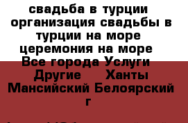 свадьба в турции, организация свадьбы в турции на море, церемония на море - Все города Услуги » Другие   . Ханты-Мансийский,Белоярский г.